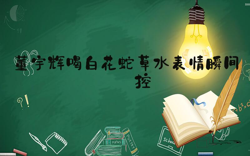 董宇辉喝白花蛇草水表情瞬间失控