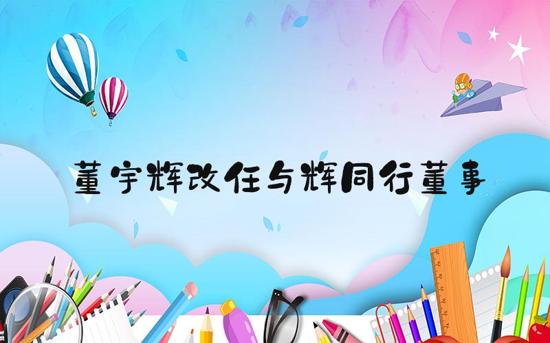 董宇辉改任与辉同行董事