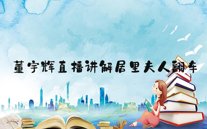 董宇辉直播讲解居里夫人翻车