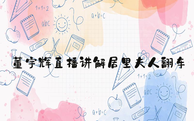 董宇辉直播讲解居里夫人翻车