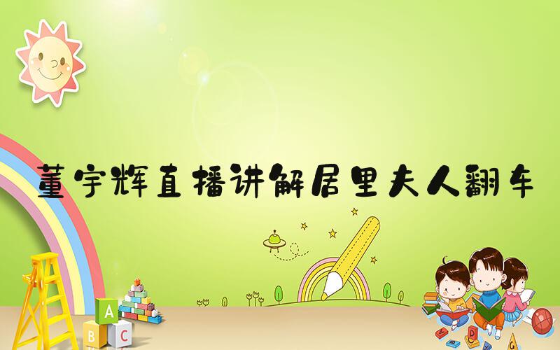 董宇辉直播讲解居里夫人翻车