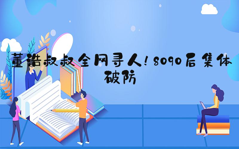 董浩叔叔全网寻人！8090后集体破防