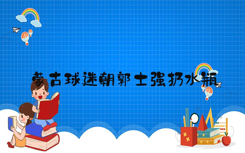 蒙古球迷朝郭士强扔水瓶