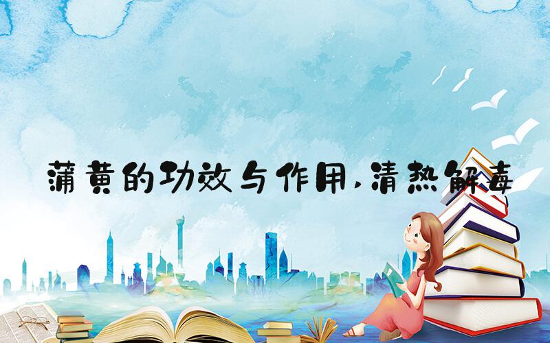 蒲黄的功效与作用 清热解毒