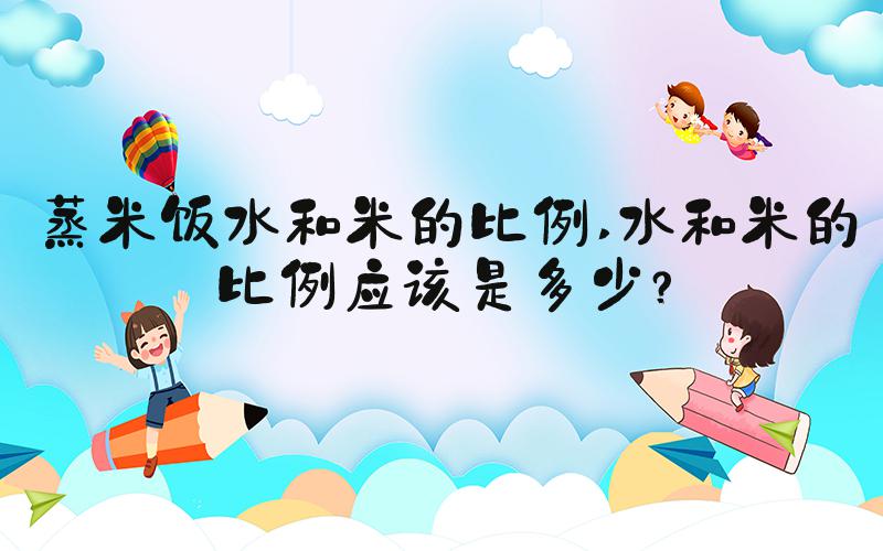 蒸米饭水和米的比例 水和米的比例应该是多少？