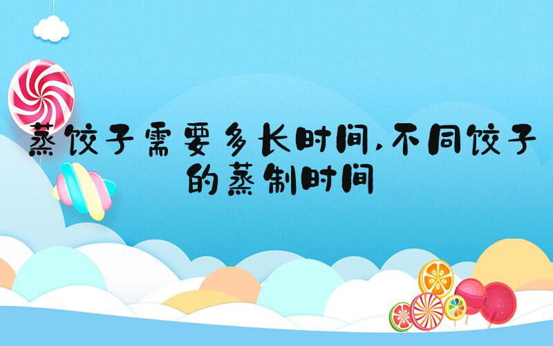 蒸饺子需要多长时间 不同饺子的蒸制时间
