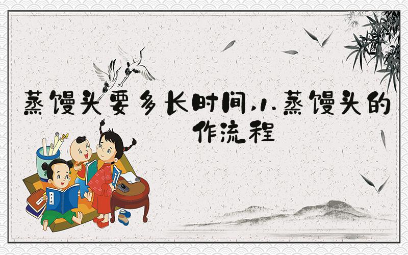 蒸馒头要多长时间 1.蒸馒头的制作流程