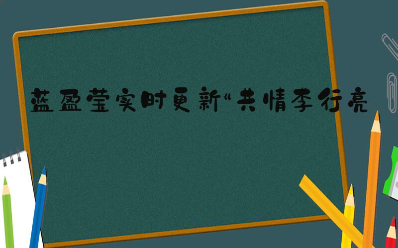 蓝盈莹实时更新“共情李行亮”
