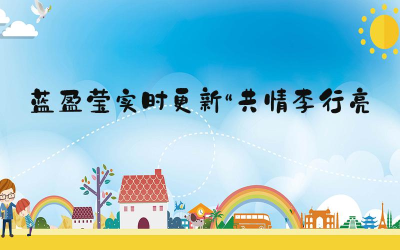 蓝盈莹实时更新“共情李行亮”