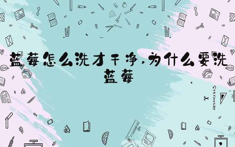 蓝莓怎么洗才干净 为什么要洗蓝莓