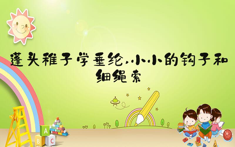 蓬头稚子学垂纶 小小的钩子和细绳索
