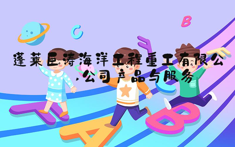 蓬莱巨涛海洋工程重工有限公司 公司产品与服务
