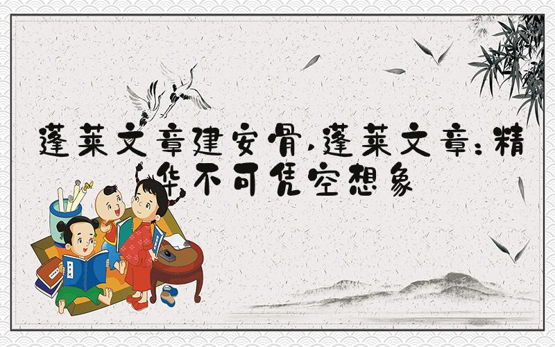 蓬莱文章建安骨 蓬莱文章：精华不可凭空想象