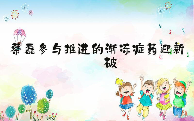蔡磊参与推进的渐冻症药迎新突破