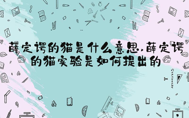 薛定谔的猫是什么意思 薛定谔的猫实验是如何提出的