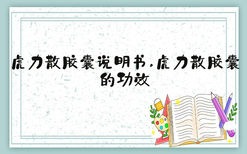 虎力散胶囊说明书 虎力散胶囊的功效