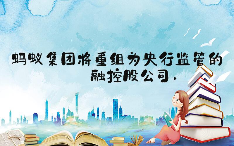 蚂蚁集团将重组为央行监管的金融控股公司 