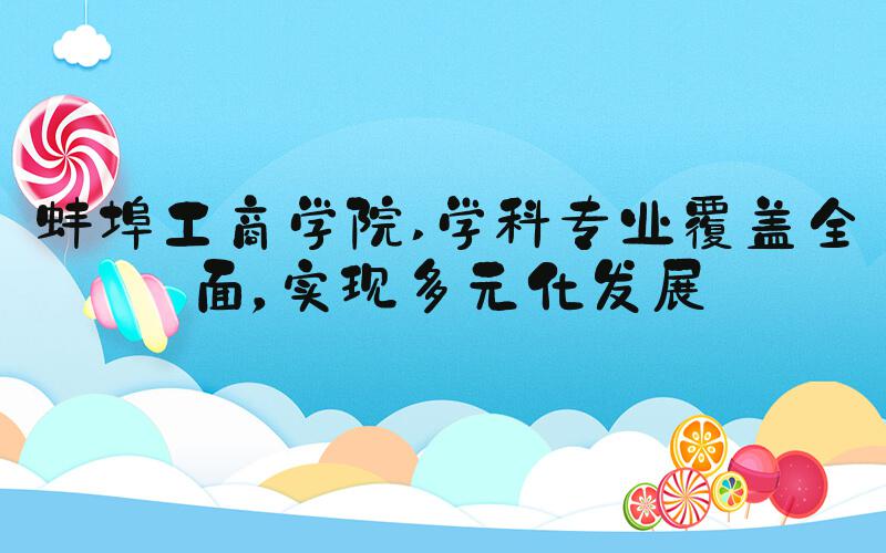 蚌埠工商学院 学科专业覆盖全面，实现多元化发展