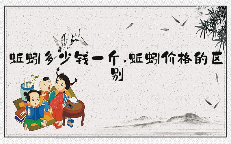 蚯蚓多少钱一斤 蚯蚓价格的区别