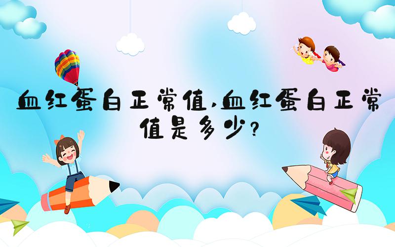 血红蛋白正常值 血红蛋白正常值是多少？