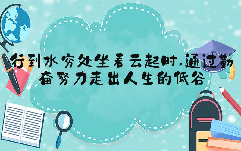 行到水穷处坐看云起时 通过勤奋努力走出人生的低谷