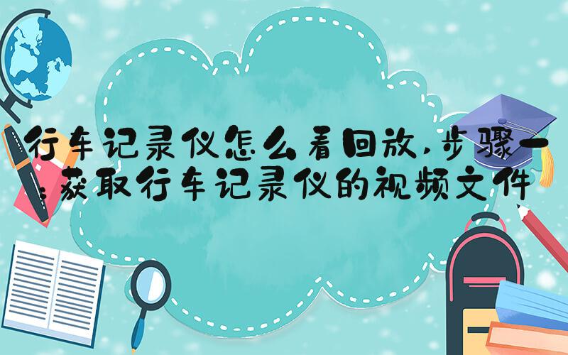 行车记录仪怎么看回放 步骤一：获取行车记录仪的视频文件