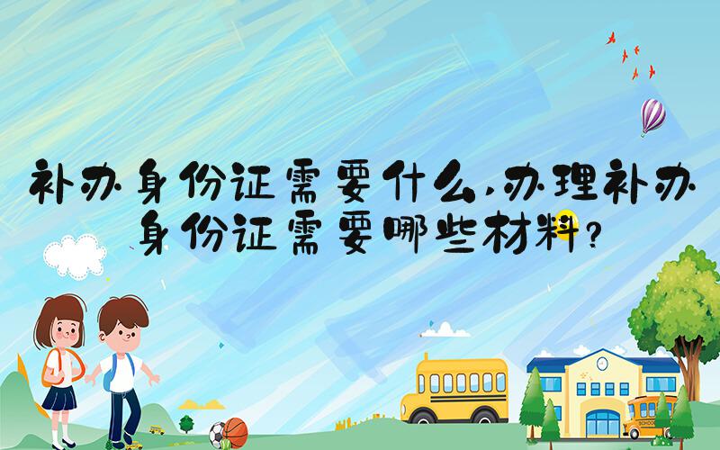补办身份证需要什么 办理补办身份证需要哪些材料？