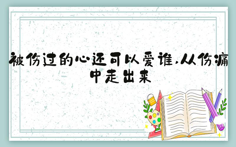 被伤过的心还可以爱谁 从伤痛中走出来