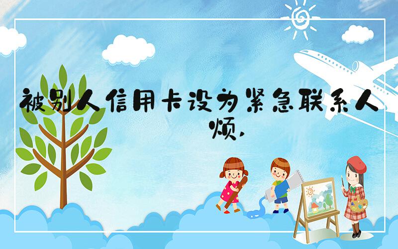 被别人信用卡设为紧急联系人很烦 