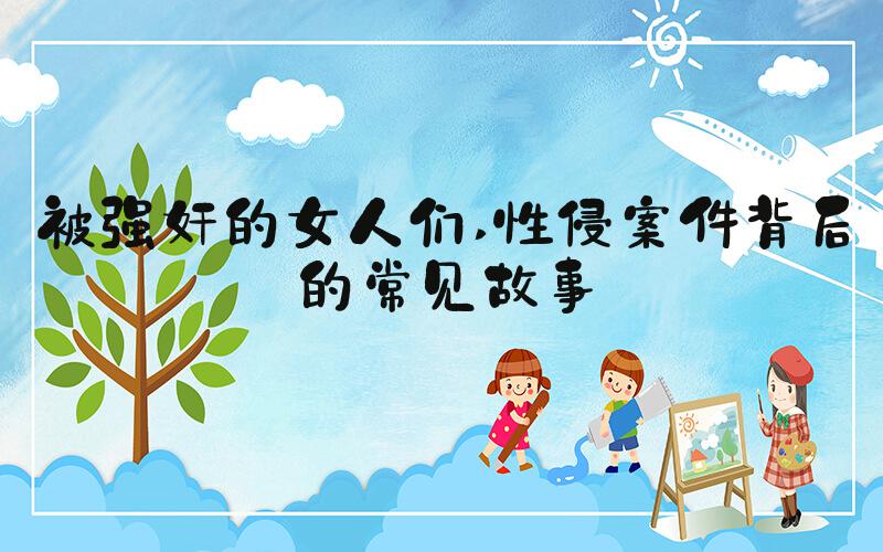 被强奸的女人们 性侵案件背后的常见故事