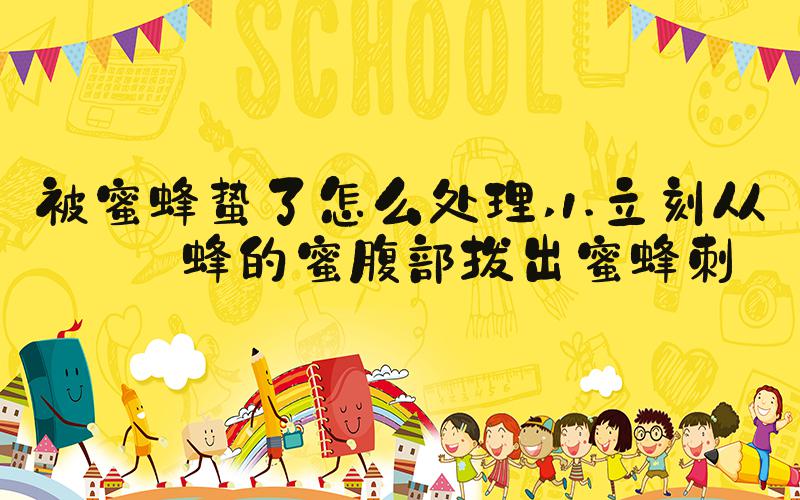 被蜜蜂蛰了怎么处理 1.立刻从蜜蜂的蜜腹部拔出蜜蜂刺