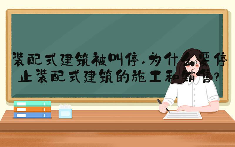 装配式建筑被叫停 为什么要停止装配式建筑的施工和销售？