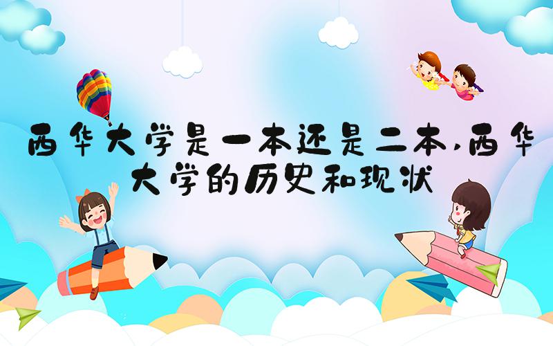 西华大学是一本还是二本 西华大学的历史和现状