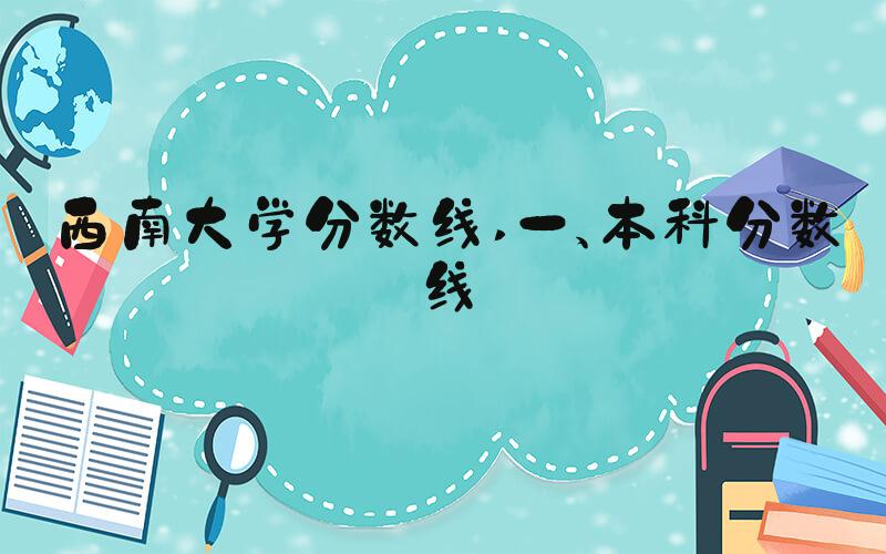 西南大学分数线 一、本科分数线