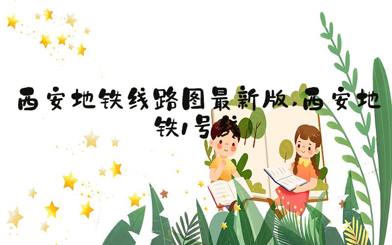 西安地铁线路图最新版 西安地铁1号线