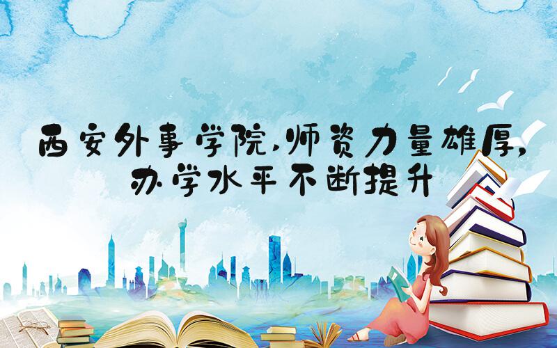 西安外事学院 师资力量雄厚，办学水平不断提升