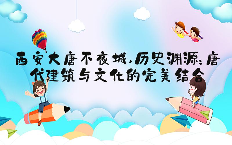 西安大唐不夜城 历史渊源：唐代建筑与文化的完美结合