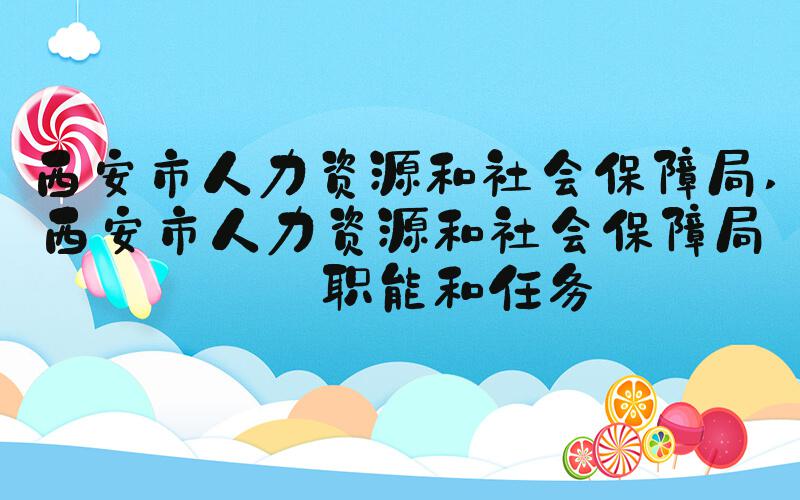 西安市人力资源和社会保障局 西安市人力资源和社会保障局的职能和任务