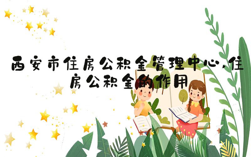 西安市住房公积金管理中心 住房公积金的作用