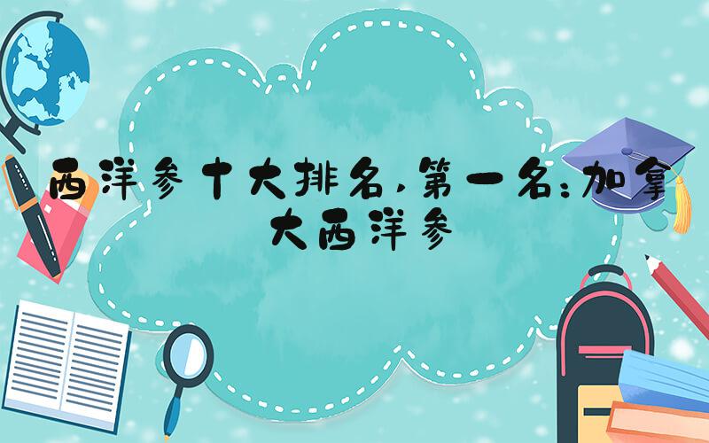 西洋参十大排名 第一名：加拿大西洋参