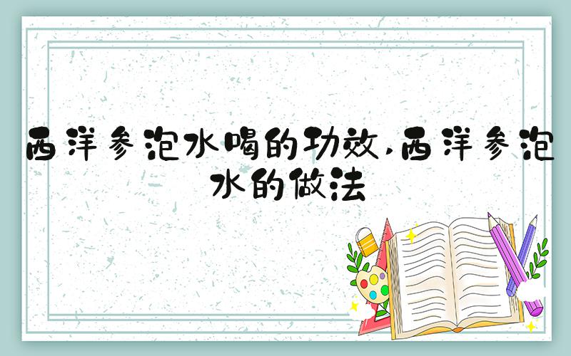 西洋参泡水喝的功效 西洋参泡水的做法