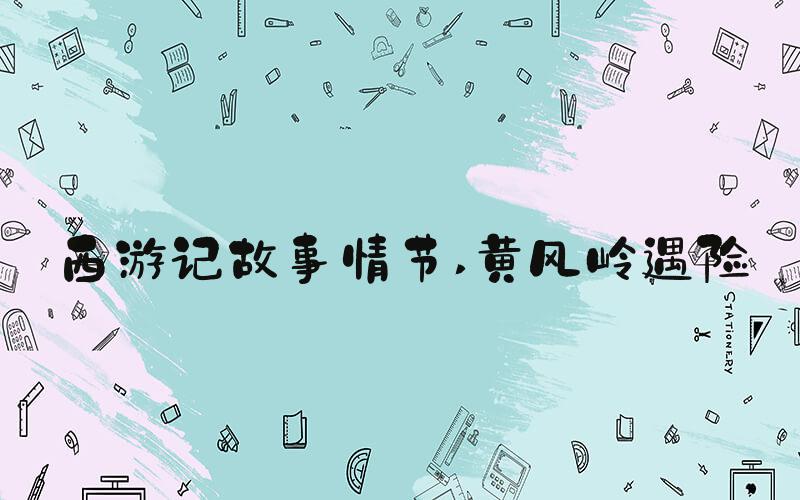 西游记故事情节 黄风岭遇险