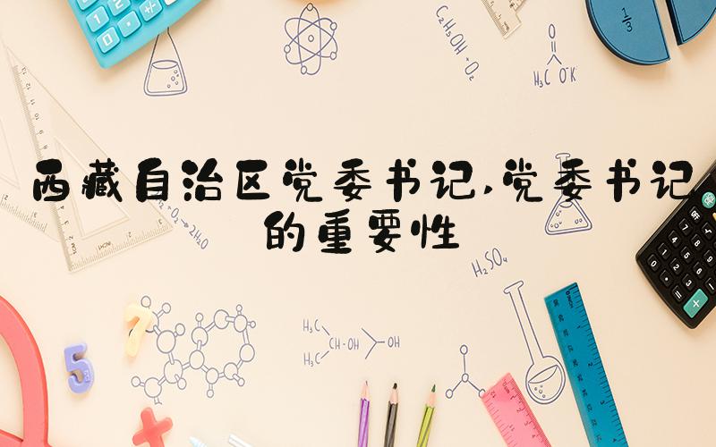 西藏自治区党委书记 党委书记的重要性
