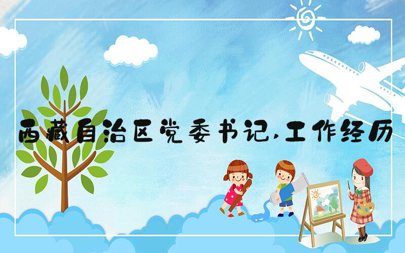 西藏自治区党委书记 工作经历