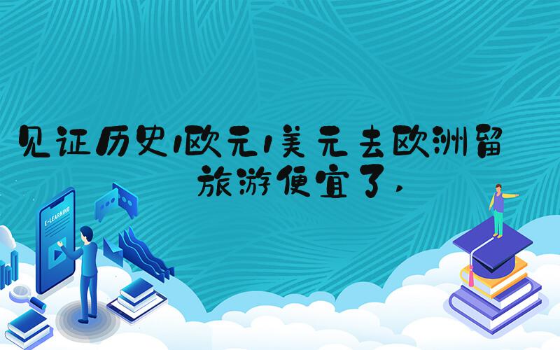 见证历史1欧元1美元去欧洲留学旅游便宜了 