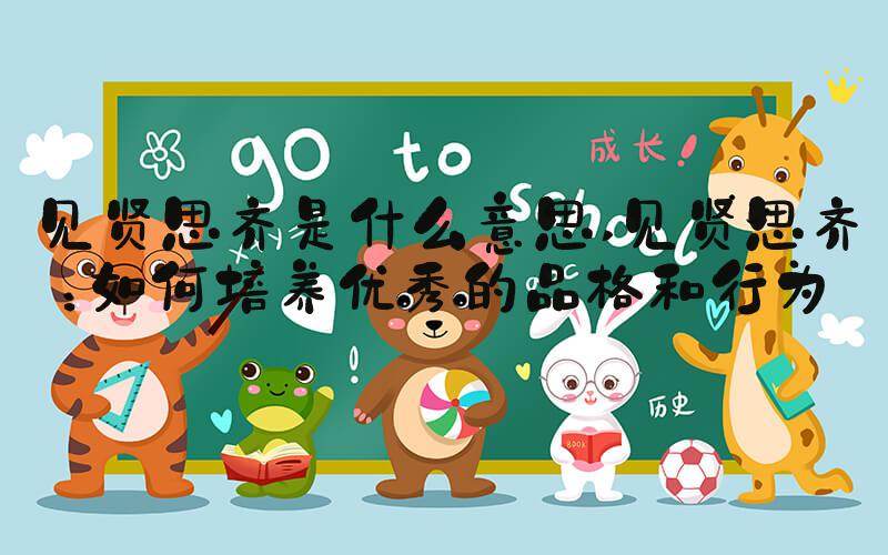 见贤思齐是什么意思 见贤思齐：如何培养优秀的品格和行为