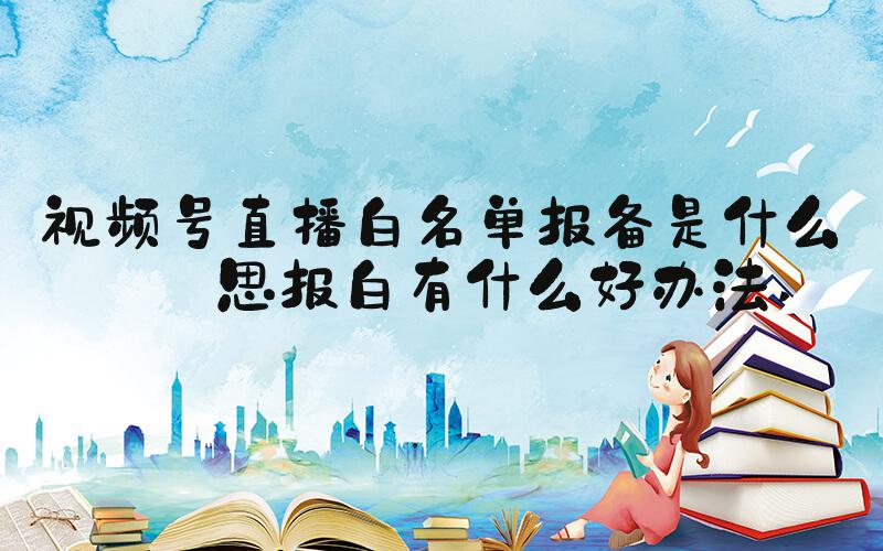 视频号直播白名单报备是什么意思报白有什么好办法 