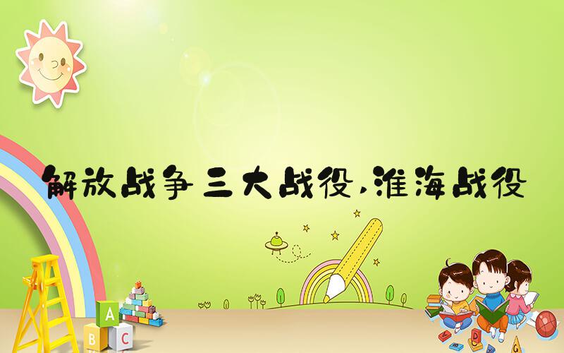 解放战争三大战役 淮海战役