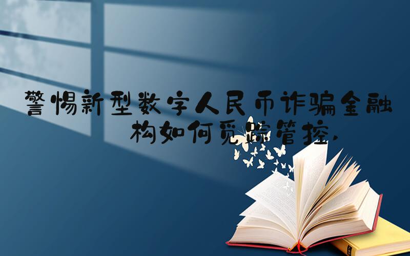 警惕新型数字人民币诈骗金融机构如何觅踪管控 