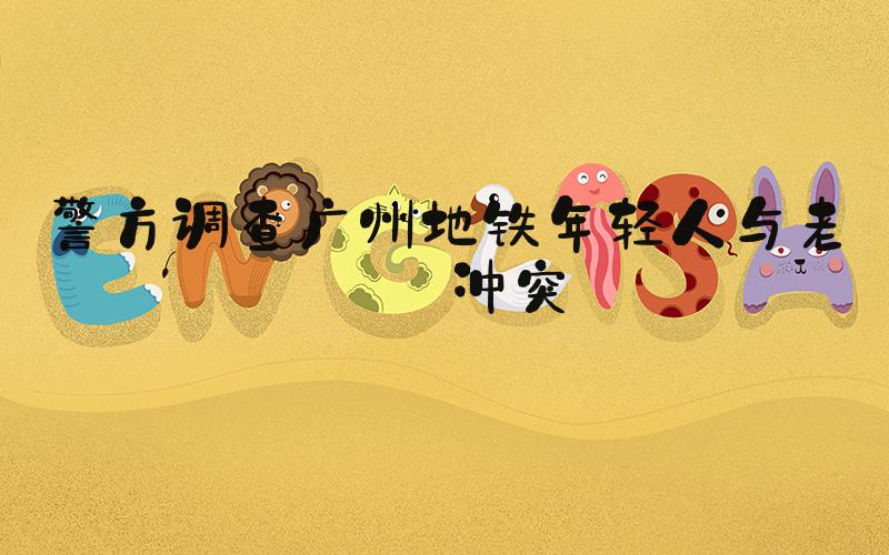 警方调查广州地铁年轻人与老人冲突